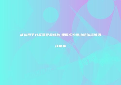 成功例子分享和经验总结,如何成为佛山哈尔滨啤酒经销商