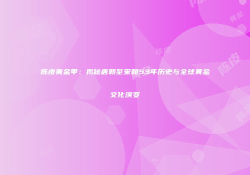 陈皮黄金甲：揭秘唐朝至宋朝53年历史与全球黄金文化演变