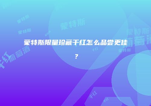 蒙特斯限量珍藏干红怎么品尝更佳？