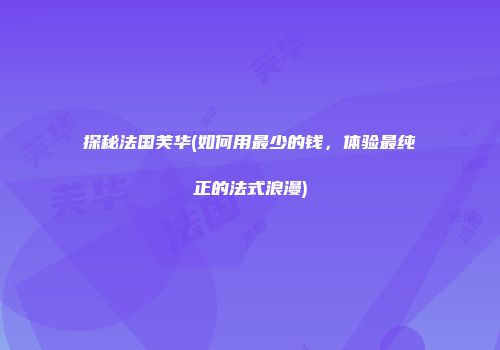 探秘法国芙华(如何用最少的钱，体验最纯正的法式浪漫)