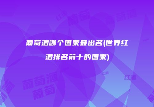 葡萄酒哪个国家最出名(世界红酒排名前十的国家)