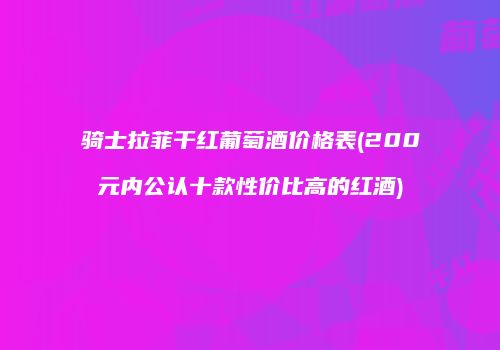 骑士拉菲干红葡萄酒价格表(200元内公认十款性价比高的红酒)