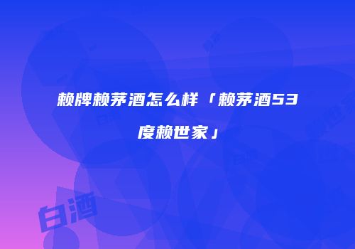 赖牌赖茅酒怎么样「赖茅酒53度赖世家」