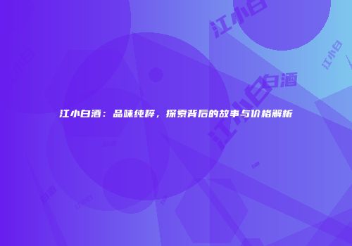 江小白酒：品味纯粹，探索背后的故事与价格解析