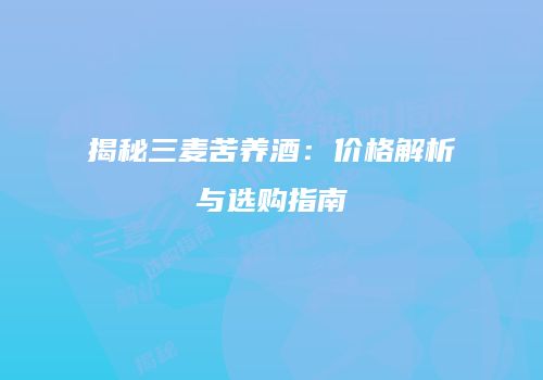 揭秘三麦苦养酒：价格解析与选购指南