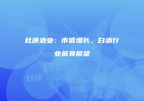 杜康酒业：市值增长，白酒行业前景展望