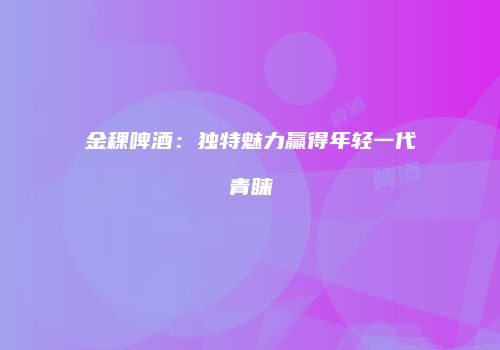 金稞啤酒：独特魅力赢得年轻一代青睐