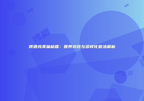 啤酒鸡美味秘籍：营养功效与多样化做法解析