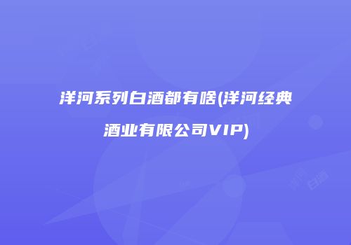 洋河系列白酒都有啥(洋河经典酒业有限公司VIP)