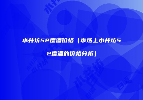 水井坊52度酒价格（市场上水井坊52度酒的价格分析）