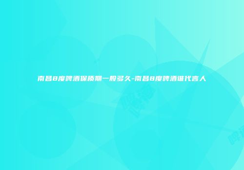 南昌8度啤酒保质期一般多久-南昌8度啤酒谁代言人