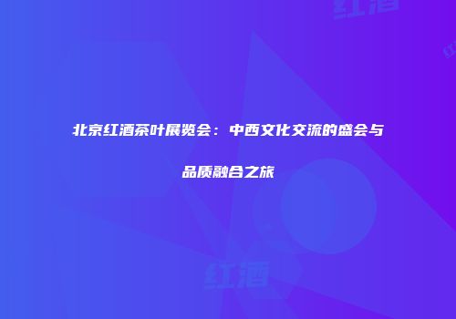 北京红酒茶叶展览会：中西文化交流的盛会与品质融合之旅