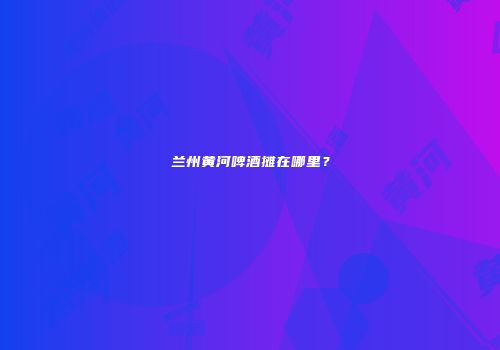 兰州黄河啤酒摊在哪里？