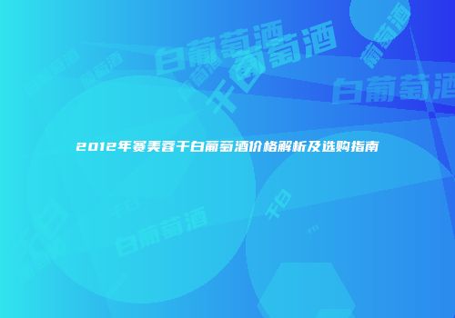 2012年赛美蓉干白葡萄酒价格解析及选购指南