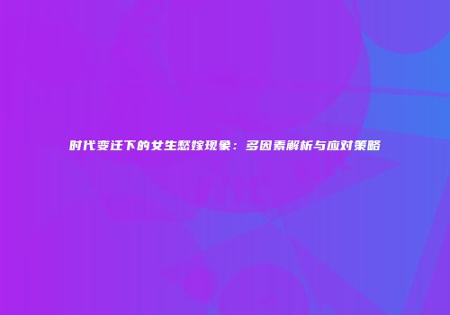 时代变迁下的女生愁嫁现象：多因素解析与应对策略