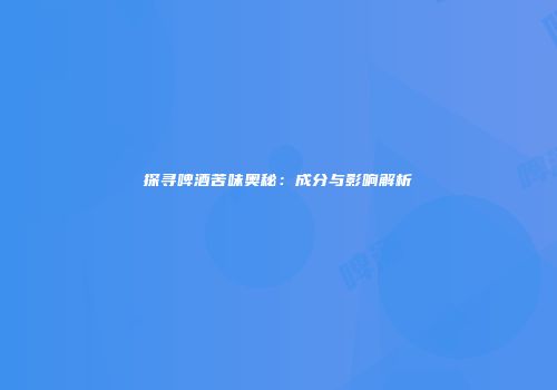探寻啤酒苦味奥秘：成分与影响解析