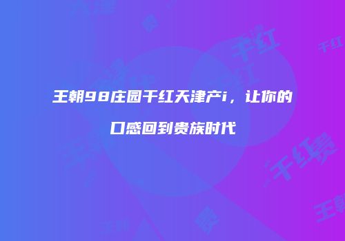 王朝98庄园干红天津产i，让你的口感回到贵族时代