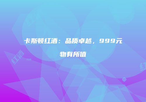 卡斯顿红酒：品质卓越，999元物有所值