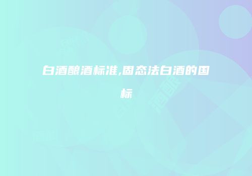 白酒酿酒标准,固态法白酒的国标