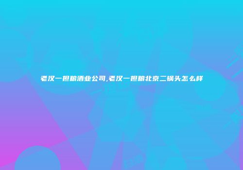 老汉一担粮酒业公司,老汉一担粮北京二锅头怎么样