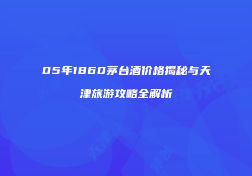 05年1860茅台酒价格揭秘与天津旅游攻略全解析