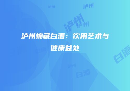 泸州棉藏白酒：饮用艺术与健康益处