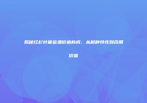 揭秘红杉叶葡萄酒价格构成：从树种特性到药用价值