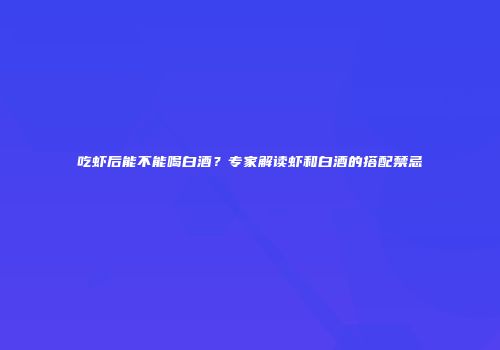 吃虾后能不能喝白酒？专家解读虾和白酒的搭配禁忌