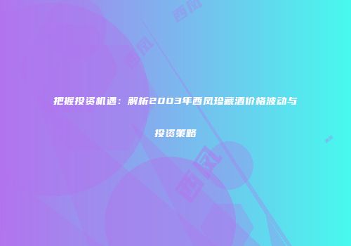 把握投资机遇：解析2003年西凤珍藏酒价格波动与投资策略