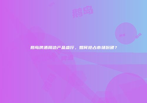 鹅岛啤酒周边产品盛行，如何抢占市场份额？