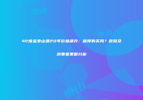 42度金泰山酒20年价格飙升：值得购买吗？原因及消费者策略分析