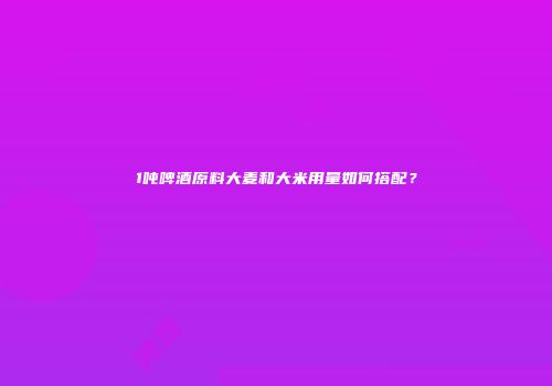 1吨啤酒原料大麦和大米用量如何搭配？