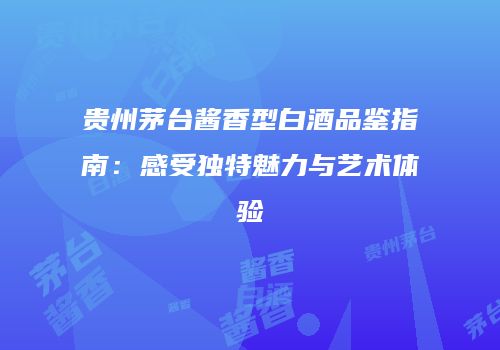 贵州茅台酱香型白酒品鉴指南：感受独特魅力与艺术体验