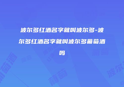 波尔多红酒名字就叫波尔多-波尔多红酒名字就叫波尔多葡萄酒吗