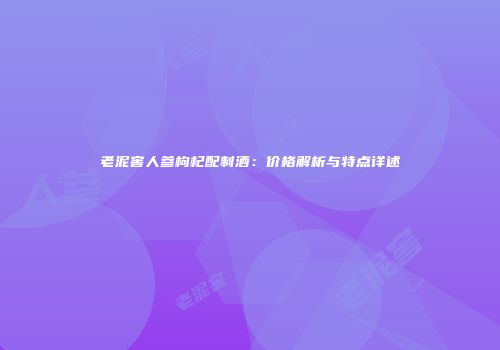 老泥窖人参枸杞配制酒：价格解析与特点详述
