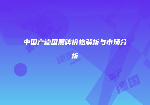 中国产德国黑啤价格解析与市场分析