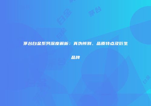 茅台白金系列深度解析：真伪辨别、品质特点及衍生品牌