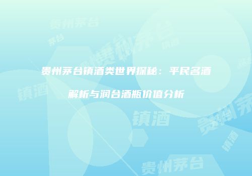 贵州茅台镇酒类世界探秘：平民名酒解析与润台酒瓶价值分析