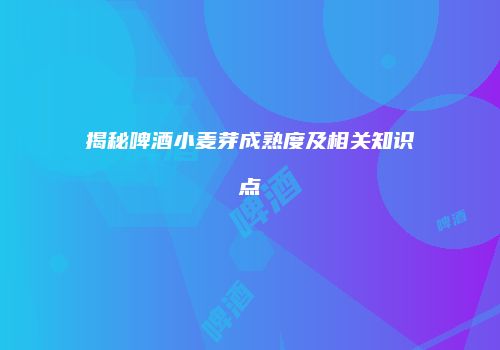 揭秘啤酒小麦芽成熟度及相关知识点