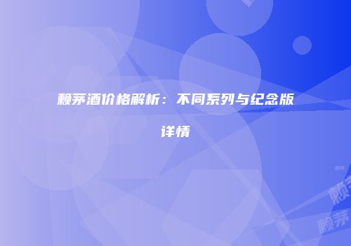 赖茅酒价格解析：不同系列与纪念版详情