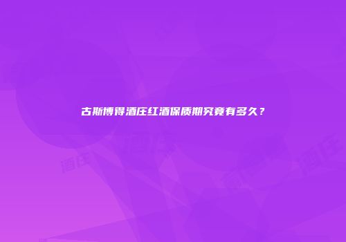 古斯博得酒庄红酒保质期究竟有多久？