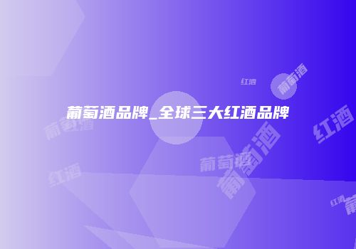 葡萄酒品牌_全球三大红酒品牌