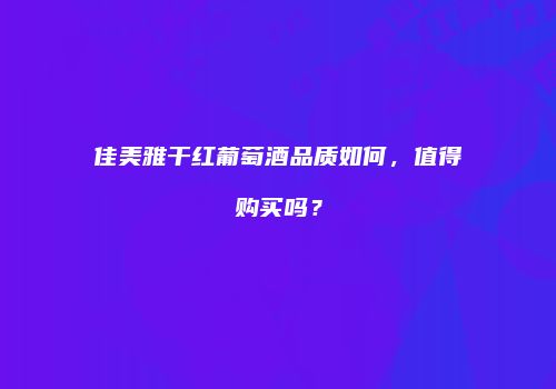 佳美雅干红葡萄酒品质如何，值得购买吗？