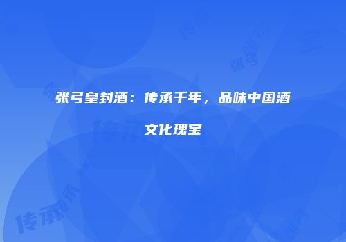 张弓皇封酒：传承千年，品味中国酒文化瑰宝