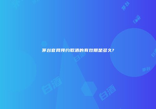 茅台官网预约取酒的有效期是多久?