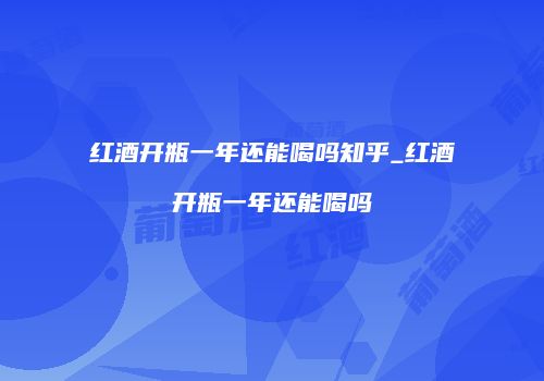 红酒开瓶一年还能喝吗知乎_红酒开瓶一年还能喝吗