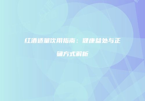 红酒适量饮用指南：健康益处与正确方式解析