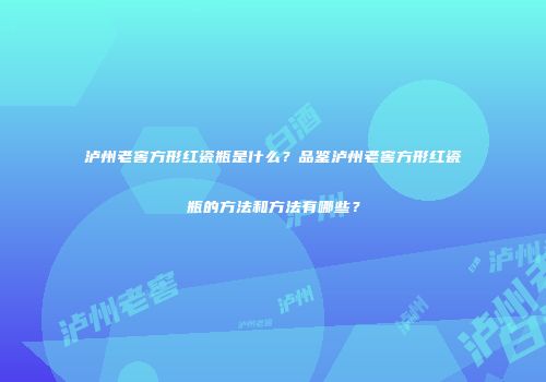 泸州老窖方形红瓷瓶是什么？品鉴泸州老窖方形红瓷瓶的方法和方法有哪些？