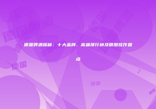 德国啤酒探秘：十大品牌、高端排行榜及精酿佳作盘点