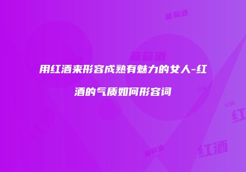 用红酒来形容成熟有魅力的女人-红酒的气质如何形容词